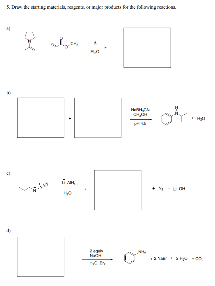 5. Draw the starting materials, reagents, or major products for the following reactions.
a)
b)
c)
d)
R.
N-NEN
Ро-сно
Li AIH4;
H₂O
Δ
Et₂O
2 equiv
NaOH,
H₂O, Br2
NaBH3CN
CH3OH
pH 4.5
NH₂
+ N₂ + LOH
+ H₂O
+ 2 NaBr + 2 H2O + CO2