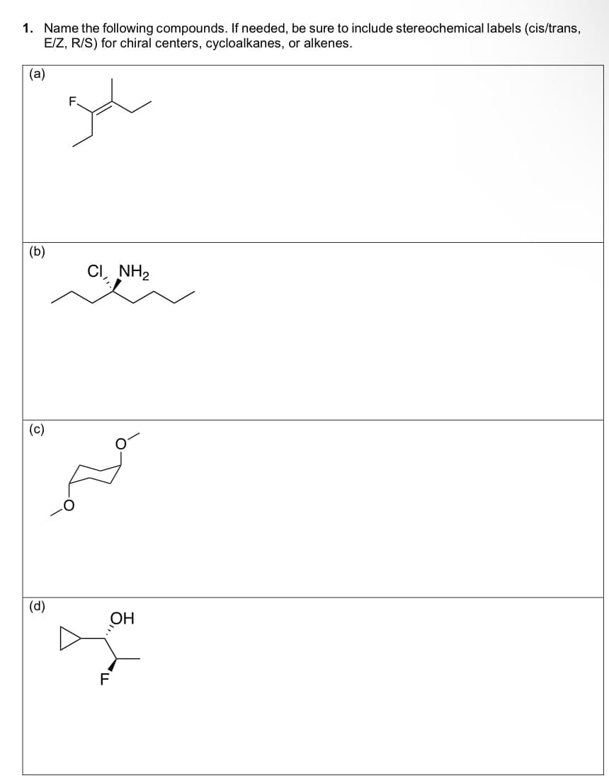 1. Name the following compounds. If needed, be sure to include stereochemical labels (cis/trans,
E/Z, R/S) for chiral centers, cycloalkanes, or alkenes.
(a)
F.
(b)
CI, NH2
(c)
(d)
OH
F