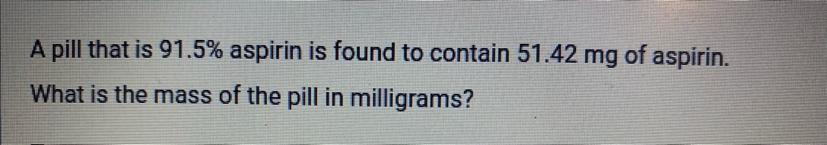 A pill that is 91.5% aspirin is found to contain 51.42 mg of aspirin.
What is the mass of the pill in milligrams?
