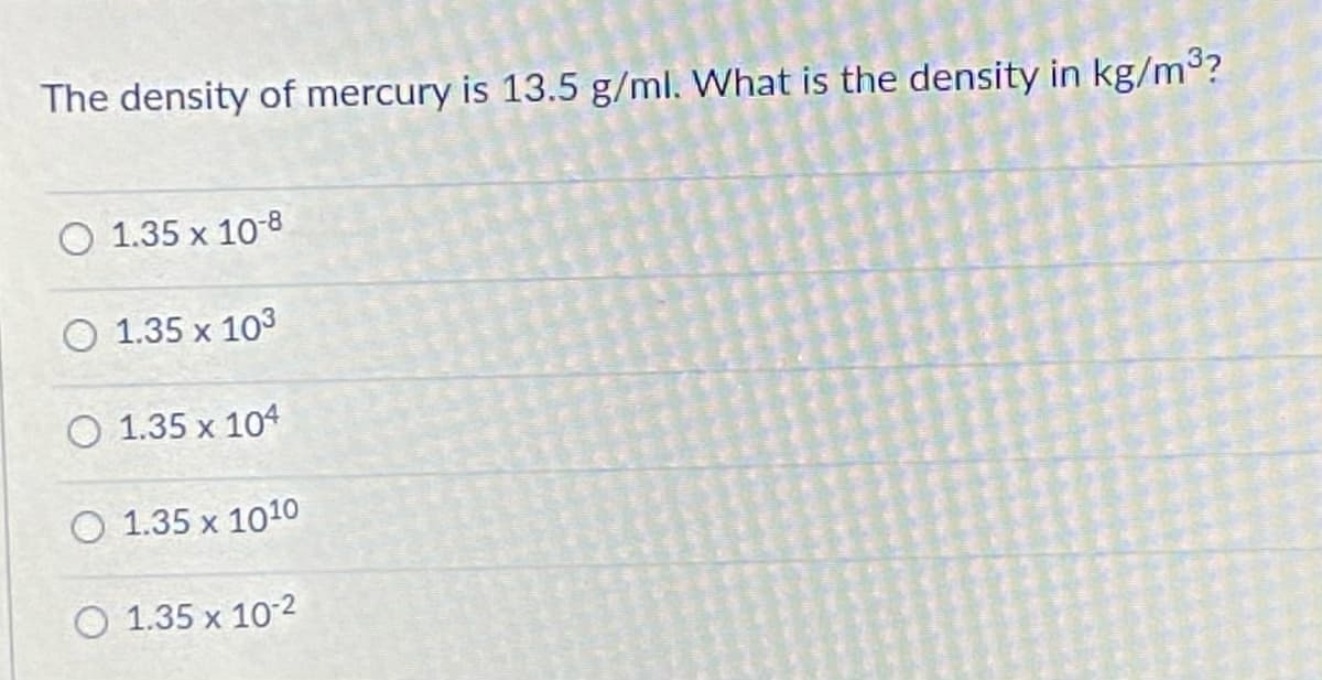 The density of mercury is 13.5 g/ml. What is the density in kg/m³?
O 1.35 x 10-8
1.35 x 103
O 1.35 x 104
O 1.35 x 101o
O 1.35 x 10-2
