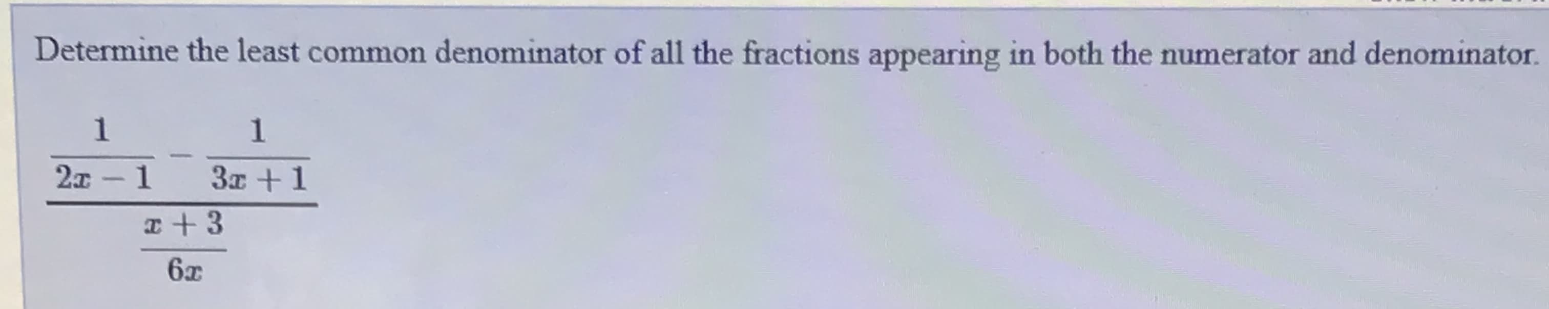 Determine the least common denominator of all the fractions appearing in both the numerator and denominator.
2x - 1
3x +1
6x
