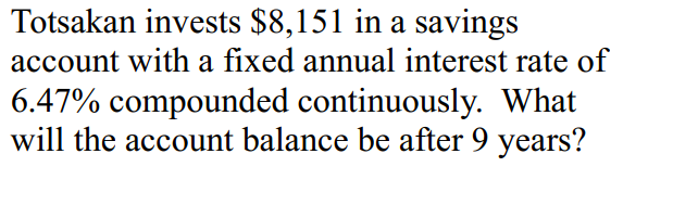 Totsakan invests $8,151 in a savings
account with a fixed annual interest rate of
6.47% compounded continuously. What
will the account balance be after 9 years?
