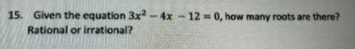 15.
Given the equation 3x-4x-12 0, how many roots are there?
Rational or irrational?
