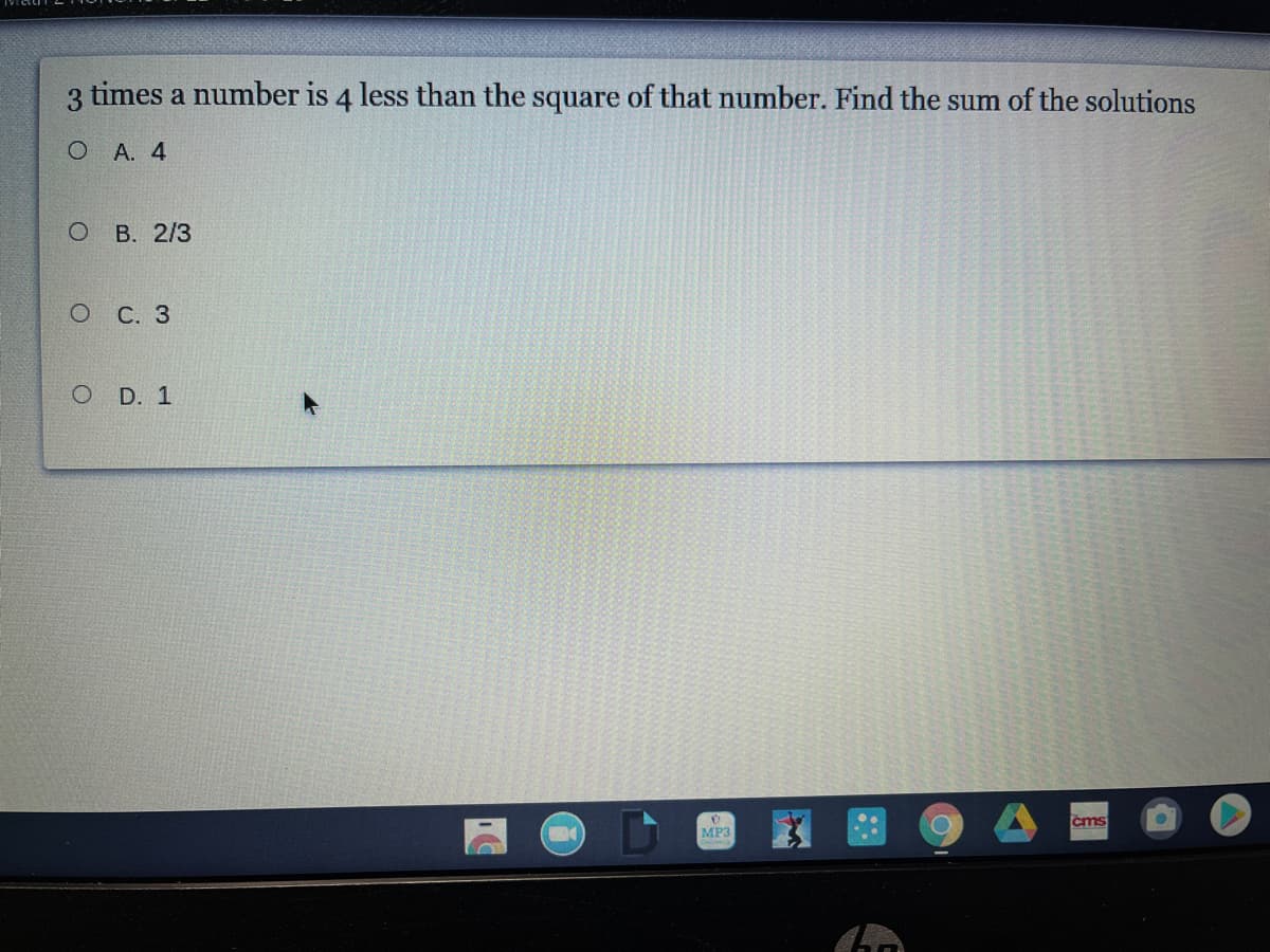 3 times a number is 4 less than the square of that number. Find the sum of the solutions
О А. 4
В. 2/3
о С. 3
O D. 1
cms
MP3
