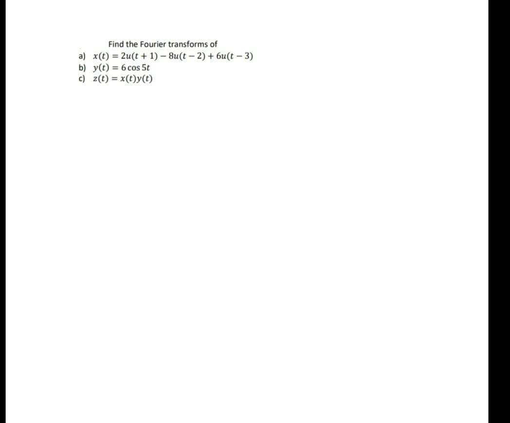 Find the Fourier transforms of
a) x(t) = 2u(t + 1) - 8u(t – 2) + 6u(t – 3)
b) y(t) = 6 cos 5t
c) z(t) = x(t)y(t)
