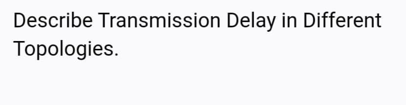 Describe Transmission Delay in Different
Topologies.
