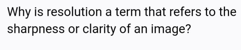 Why is resolution a term that refers to the
sharpness or clarity of an image?
