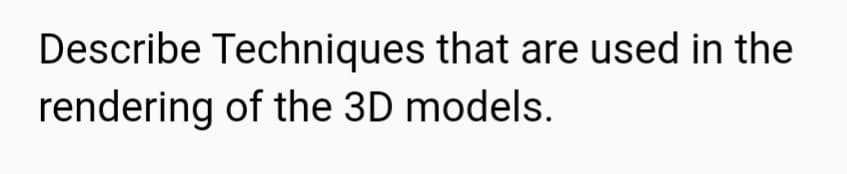 Describe Techniques that are used in the
rendering of the 3D models.
