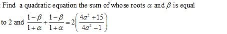 Find a quadratic equation the sum of who se roots a and B is equal
4a +15
2
4a? -1
1-B 1-B
to 2 and
1+a 1+a
