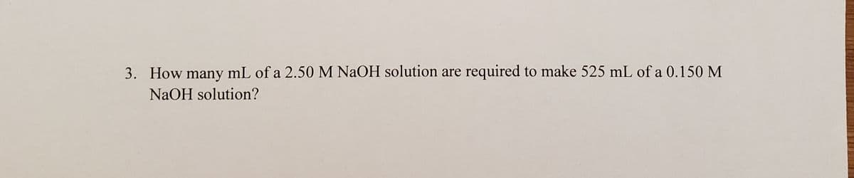 3. How many mL of a 2.50 M NAOH solution are required to make 525 mL of a 0.150 M
NaOH solution?
