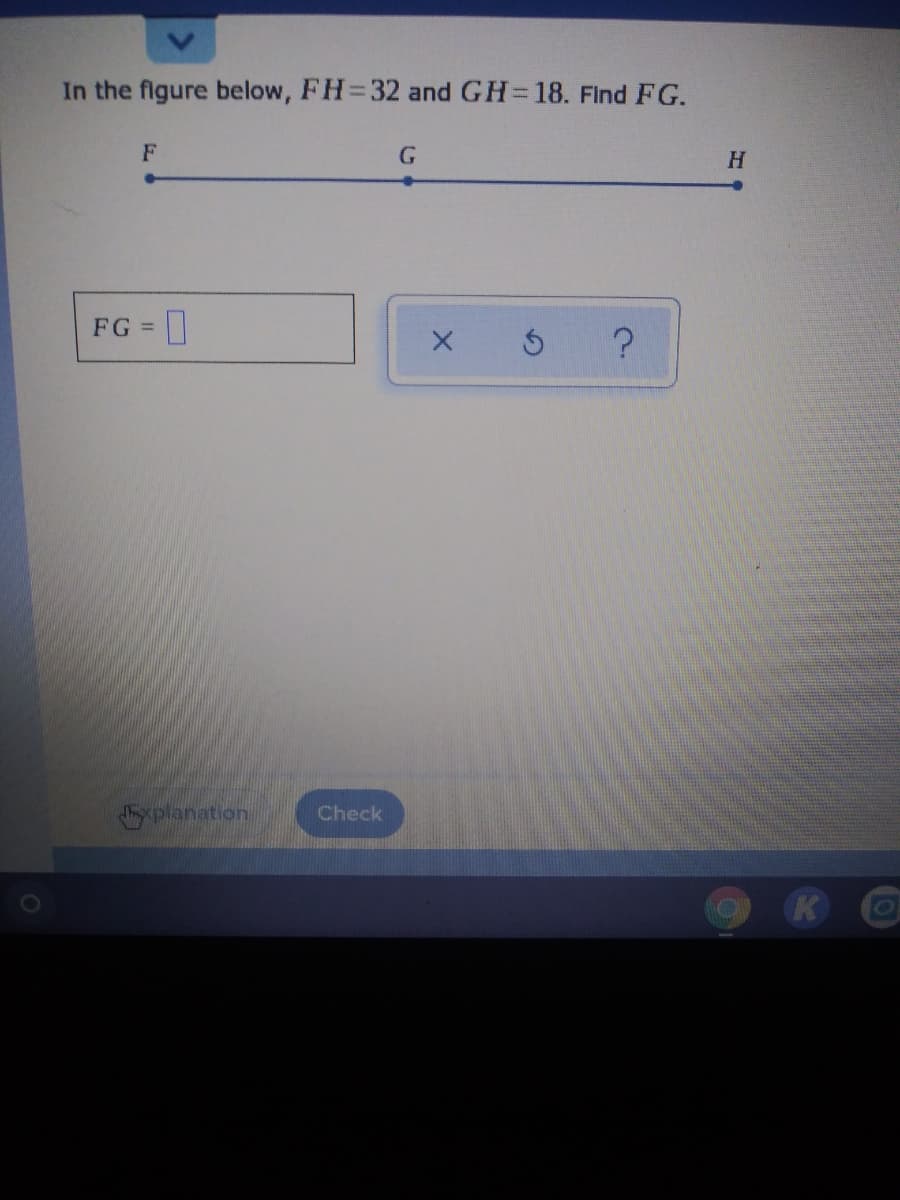 In the figure below, FH=32 and GH=18. FInd FG.
H.
FG =|
xplanation.
Check
K
