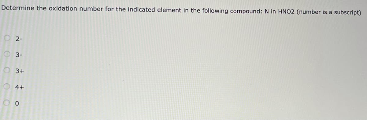 Determine the oxidation number for the indicated element in the following compound:N in HNO2 (number is a subscript)
O 2-
3-
O 3+
O 4+
