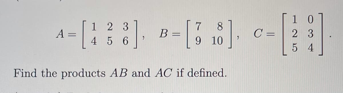 1 0
[
1 2 3
8.
9 10
A =
В
C =
2 3
4 5 6
5 4
Find the products AB and AC if defined.
