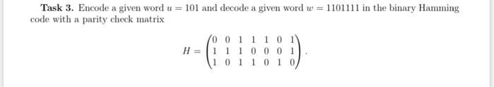 Task 3. Encode a given word u = 101 and decode a given word w = 1101111 in the binary Hamming
code with a parity check matrix
(0 0 1 1 10 1
H = 1 1 10 0 0 1
(101101 0
