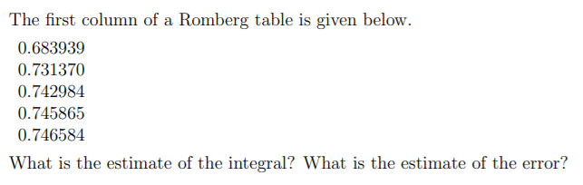 The first column of a Romberg table is given below.
0.683939
0.731370
0.742984
0.745865
0.746584
What is the estimate of the integral? What is the estimate of the error?
