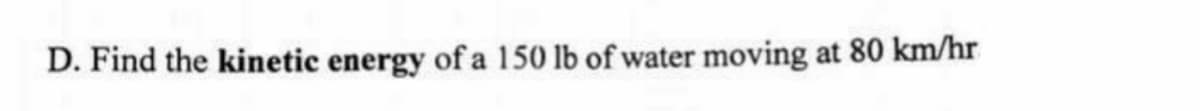 D. Find the kinetic energy of a 150 lb of water moving at 80 km/hr
