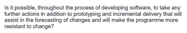 Is it possible, throughout the process of developing software, to take any
further actions in addition to prototyping and incremental delivery that will
assist in the forecasting of changes and will make the programme more
resistant to change?