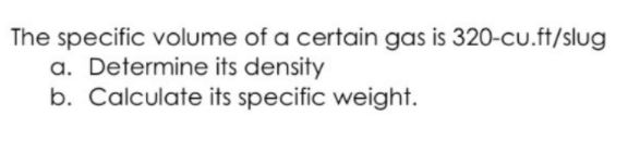 The specific volume of a certain gas is 320-cu.ft/slug
a. Determine its density
b. Calculate its specific weight.
