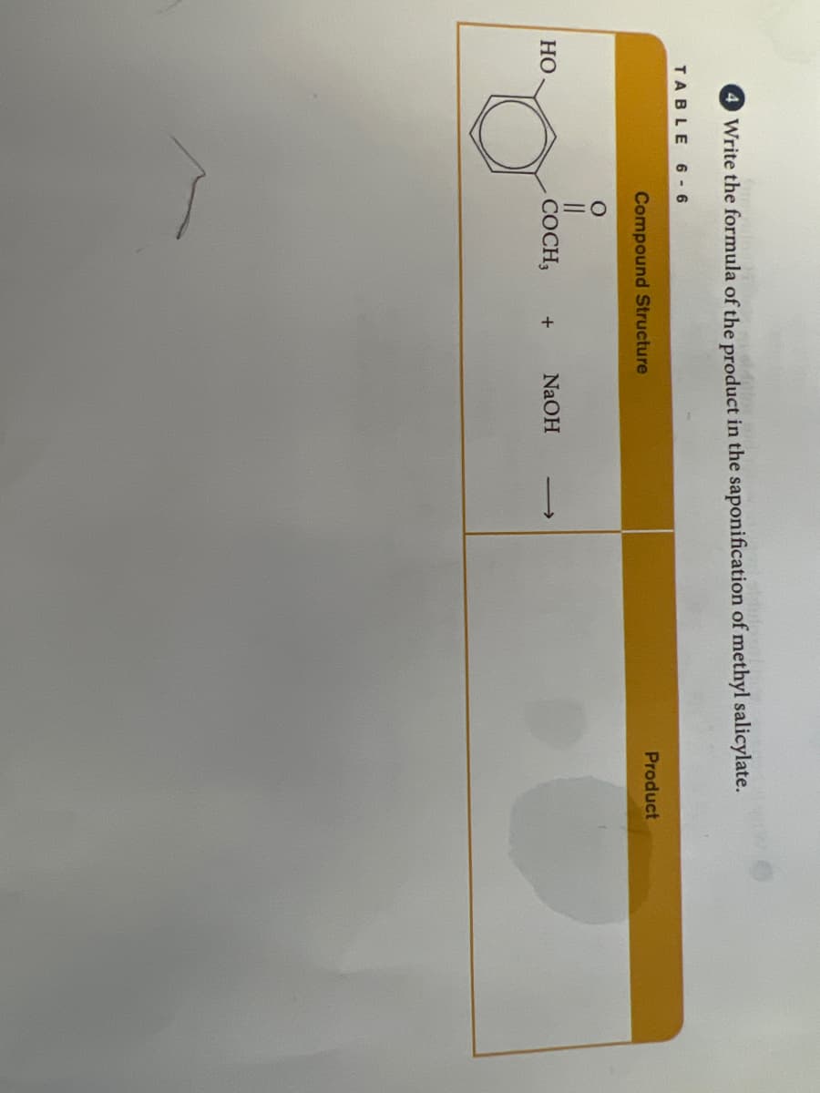 4 Write the formula of the product in the saponification of methyl salicylate.
TABLE 6-6
HO
Compound Structure
O
11
COCH,
+ NaOH
19
Product