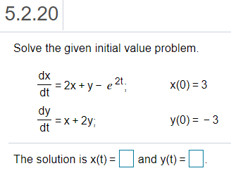 5.2.20
Solve the given initial value problem.
dx
= 2x + y - e2
dt
2t.
x(0) = 3
dy
= x + 2y;
dt
У (0) % — 3
The solution is x(t) =
and y(t) =
