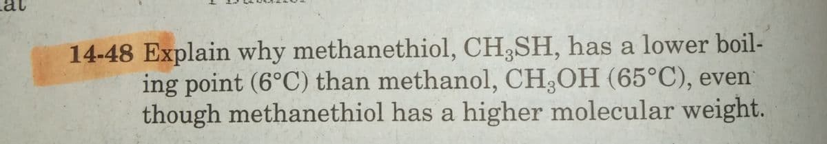 14-48 Explain why methanethiol, CH,SH, has a lower boil-
ing point (6°C) than methanol, CH OH (65°C), even
though methanethiol has a higher molecular weight.
