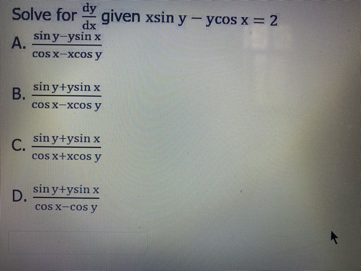 dy
dx
sin y-ysin x
Solve for given xsin y - ycos x = 2
A.
coS X-XCOsy
sin y+ysin x
B.
cOS X-XCOs y
sin y+ysin x
C.
cosx+xcosy
sin y+ysin x
D.
coS x-cosy
