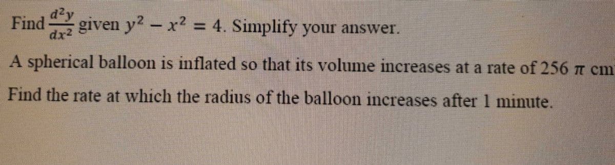 Find given y² – x² = 4. Simplify your answer.
d²y
A spherical balloon is inflated so that its volume increases at a rate of 256 n cm
Find the rate at which the radius of the balloon inereases after 1 minute.
