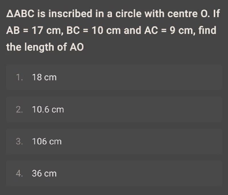 AABC is inscribed in a circle with centre O. If
AB = 17 cm, BC = 10 cm and AC = 9 cm, find
the length of AO
1. 18 cm
2. 10.6 cm
3. 106 cm
4. 36 cm
