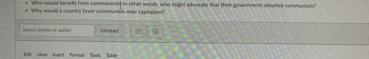 ### Understanding Communism: Key Questions

- **Who would benefit from communism?** 
  In other words, who might advocate that their government adopted communism?

- **Why would a country favor communism over capitalism?**

#### Interface Explanation:
Below the questions, there is a search bar for filtering entries or authors, and options to mark items as unread. Directional buttons are also available to navigate through options.

#### Toolbar Details:
The toolbar at the bottom includes standard options:
- **Edit** 
- **View** 
- **Insert** 
- **Format** 
- **Tools** 
- **Table**

This layout ensures user-friendly navigation and efficient document handling.