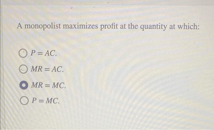A monopolist maximizes profit at the quantity at which:
O P= AC.
O MR = AC.
MR = MC.
%3D
OP= MC.
