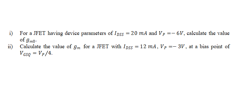 i) For a JFET having device parameters of Inss = 20 mA and Vp =- 6V, calculate the value
of gmo-
ii) Calculate the value of gm for a JFET with Ipss = 12 mA, Vp
V cso = Vp/4.
:- 3V, at a bias point of
