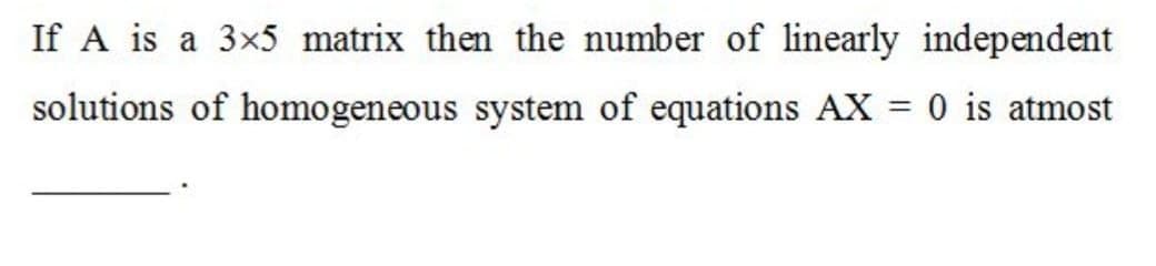 If A is a 3x5 matrix then the number of linearly independent
solutions of homogeneous system of equations AX = 0 is atmost
