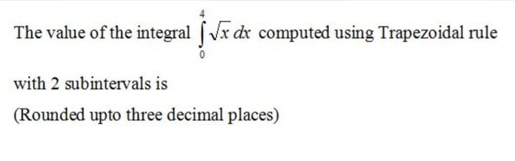 The value of the integral Vx dx computed using Trapezoidal rule
with 2 subintervals is
(Rounded upto three decimal places)
