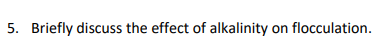 5. Briefly discuss the effect of alkalinity on flocculation.
