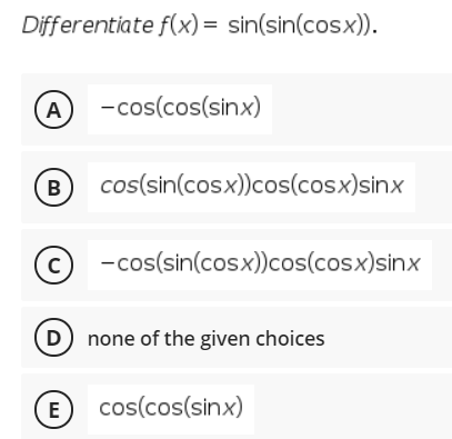 Differentiate f(x)= sin(sin(cosx)).
A
-cos(cos(sinx)
B
cos(sin(cosx))cos(cosx)sinx
-cos(sin(cosx))cos(cosx)sinx
D none of the given choices
E
cos(cos(sinx)
