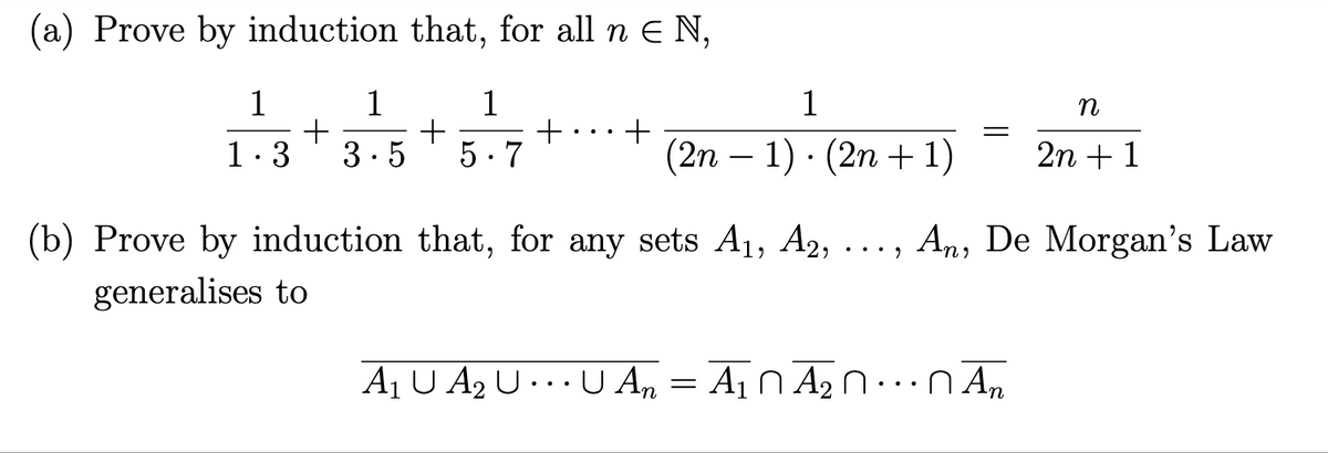 (a) Prove by induction that, for all n E N,
1
5.7
1
1
+
1.3 3.5
+
+
+
1
(2n − 1) · (2n + 1)
=
...9
(b) Prove by induction that, for any sets A₁, A2, An, De Morgan's Law
generalises to
n
2n + 1
A₁ U A₂ U... U An = Ã₁ Ñ Ã₂ Ñ…ÑAn