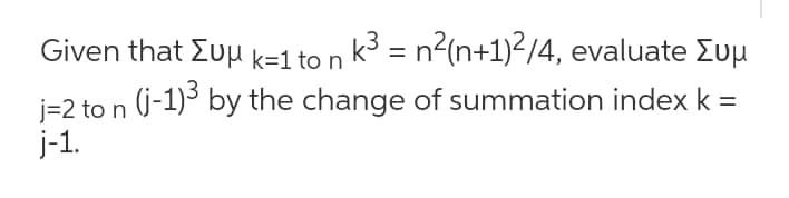 Given that Zuu k=1 to n k3 = n?(n+1)²/4, evaluate Euu
j=2 to n (j-1)3 by the change of summation index k =
j-1.
||
