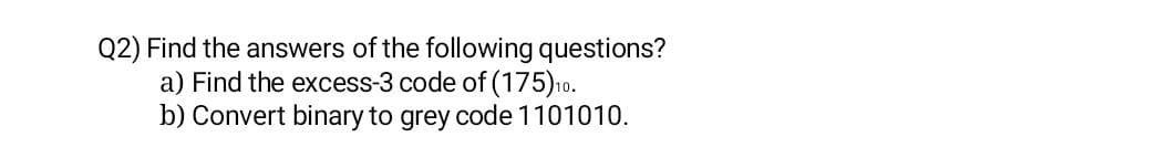 Q2) Find the answers of the following questions?
a) Find the excess-3 code of (175)10.
b) Convert binary to grey code 1101010.
