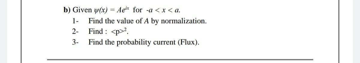 b) Given w(x) = Ae for -a < x < a.
1-
Find the value of A by normalization.
Find : <p>?.
Find the probability current (Flux).
2-
3-
