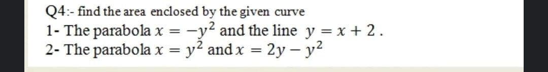 Q4:- find the area enclosed by the given curve
1- The parabola x = -y? and the line y = x + 2.
2- The parabola x =
y? and x = 2y – y?
%3D
