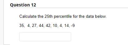 Question 12
Calculate the 25th percentile for the data below.
35, 4, 27, 44, 42, 10, 4, 14, -9
