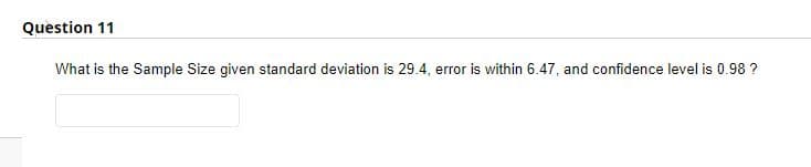 Question 11
What is the Sample Size given standard deviation is 29.4, error is within 6.47, and confidence level is 0.98 ?
