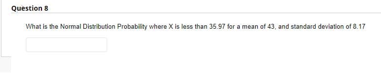 Question 8
What is the Normal Distribution Probability where X is less than 35.97 for a mean of 43, and standard deviation of 8.17
