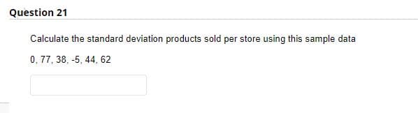 Question 21
Calculate the standard deviation products sold per store using this sample data
0, 77, 38, -5, 44, 62
