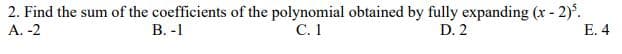 2. Find the sum of the coefficients of the polynomial obtained by fully expanding (x - 2).
С. 1
А. -2
В. -1
D. 2
E. 4
