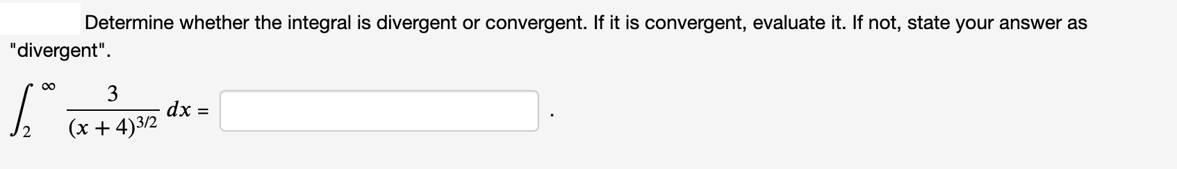 Determine whether the integral is divergent or convergent. If it is convergent, evaluate it. If not, state your answer as
"divergent".
00
3
dx =
(x + 4)3/2
