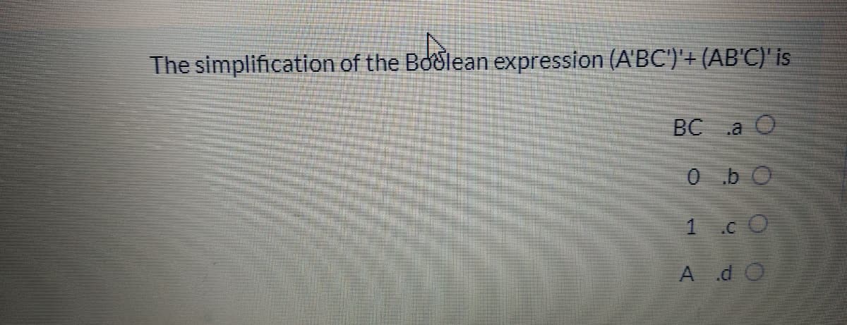 The simplification of the Boolean expression (A'BC')'+ (AB'C)' is
BC
0 bO
1 cO
