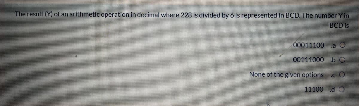 The result (Y) of an arithmetic operation in decimal where 228 is divided by 6 is represented in BCD. The number Y in
BCD is
00011100
a O
00111000 b C
None of the given options cO
11100 d C
