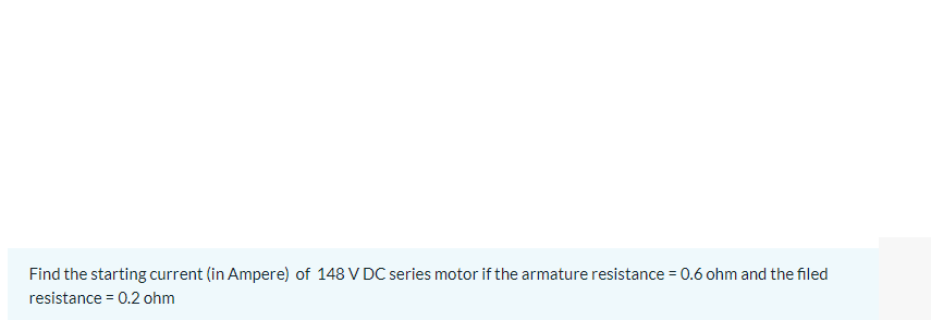 Find the starting current (in Ampere) of 148 V DC series motor if the armature resistance = 0.6 ohm and the filed
resistance = 0.2 ohm
%3!
