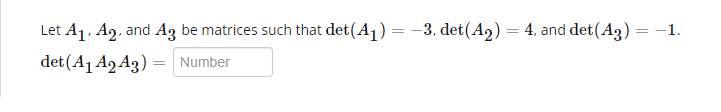 Let A₁, A2, and A3 be matrices such that det (A₁) = -3, det (A₂) = 4, and det (A3) = -1.
det (A₁ A2 A3) = Number